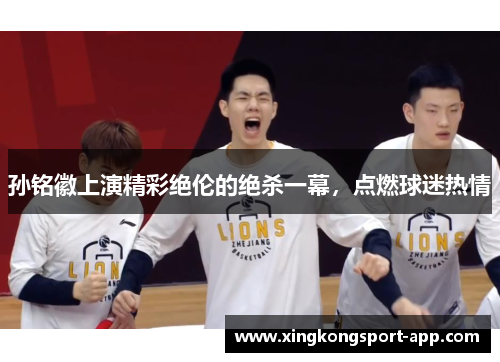 孙铭徽上演精彩绝伦的绝杀一幕，点燃球迷热情