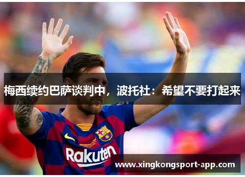 梅西续约巴萨谈判中，波托社：希望不要打起来