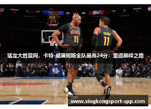 猛龙大胜篮网，卡特-威廉姆斯全队最高24分：重返巅峰之路