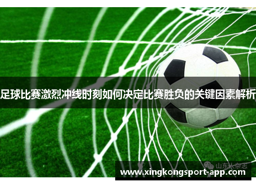 足球比赛激烈冲线时刻如何决定比赛胜负的关键因素解析