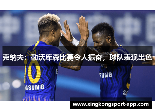克纳夫：勒沃库森比赛令人振奋，球队表现出色