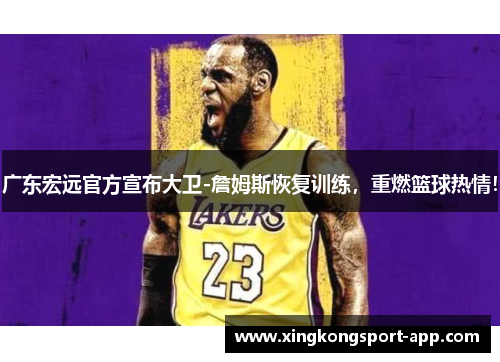 广东宏远官方宣布大卫-詹姆斯恢复训练，重燃篮球热情！