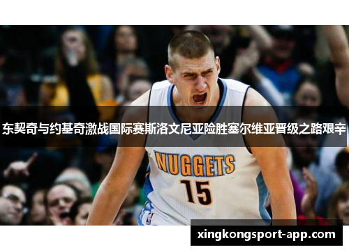 东契奇与约基奇激战国际赛斯洛文尼亚险胜塞尔维亚晋级之路艰辛