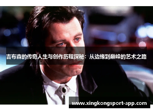 吉布森的传奇人生与创作历程探秘：从边缘到巅峰的艺术之路
