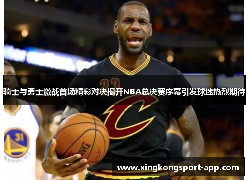 骑士与勇士激战首场精彩对决揭开NBA总决赛序幕引发球迷热烈期待